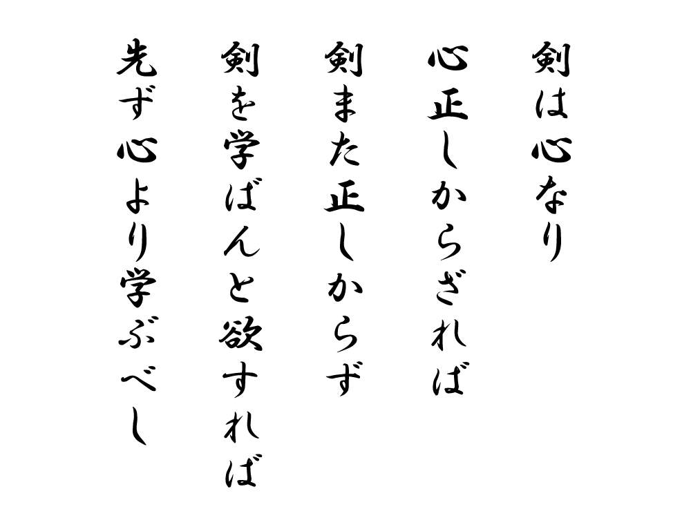 剣は心なり
心正しからざれば
剣また正しからず
剣を学ばんと欲すれば
先ず心より学ぶべし 剣は心なり
心正しからざれば
剣また正しからず
剣を学ばんと欲すれば
先ず心より学ぶべし